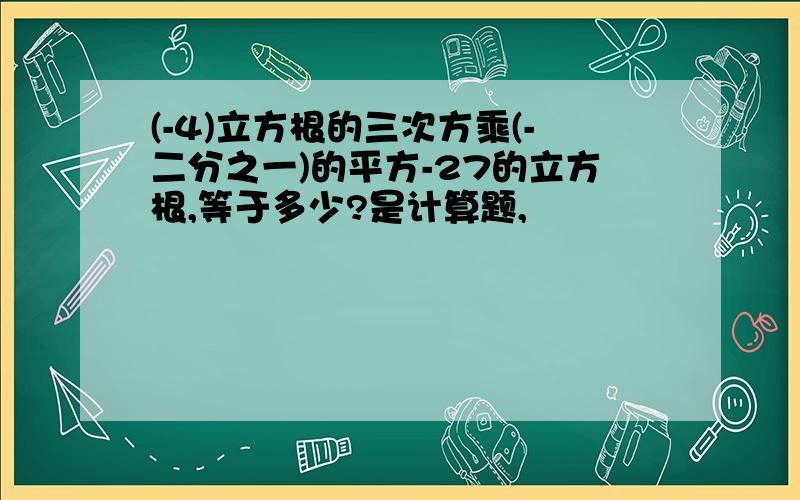 (-4)立方根的三次方乘(-二分之一)的平方-27的立方根,等于多少?是计算题,