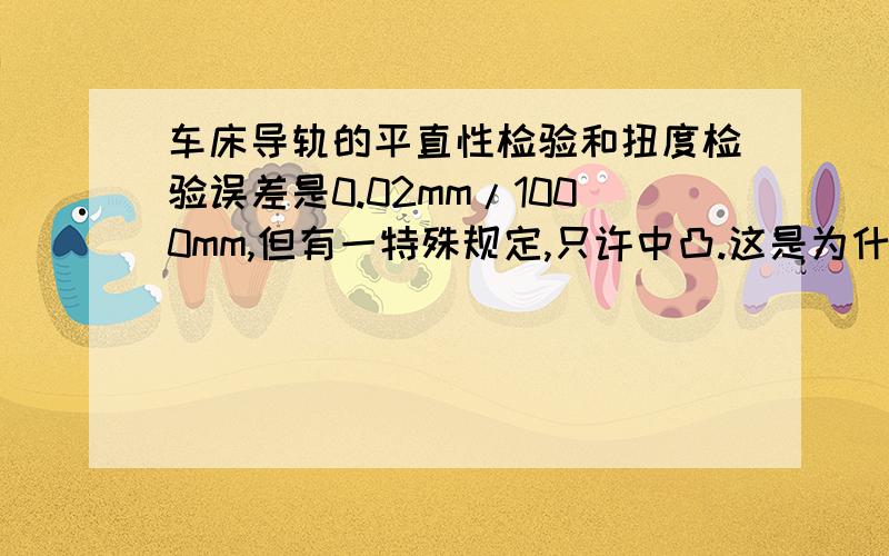 车床导轨的平直性检验和扭度检验误差是0.02mm/1000mm,但有一特殊规定,只许中凸.这是为什么?