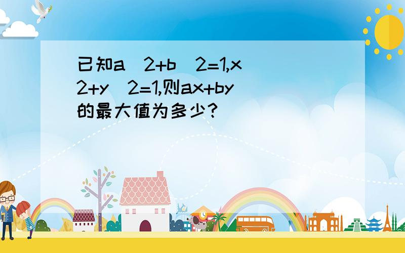 已知a^2+b^2=1,x^2+y^2=1,则ax+by的最大值为多少?