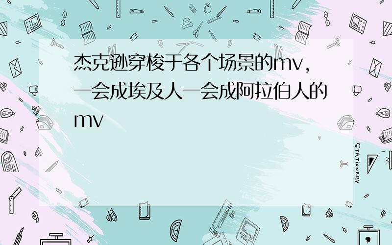 杰克逊穿梭于各个场景的mv,一会成埃及人一会成阿拉伯人的mv