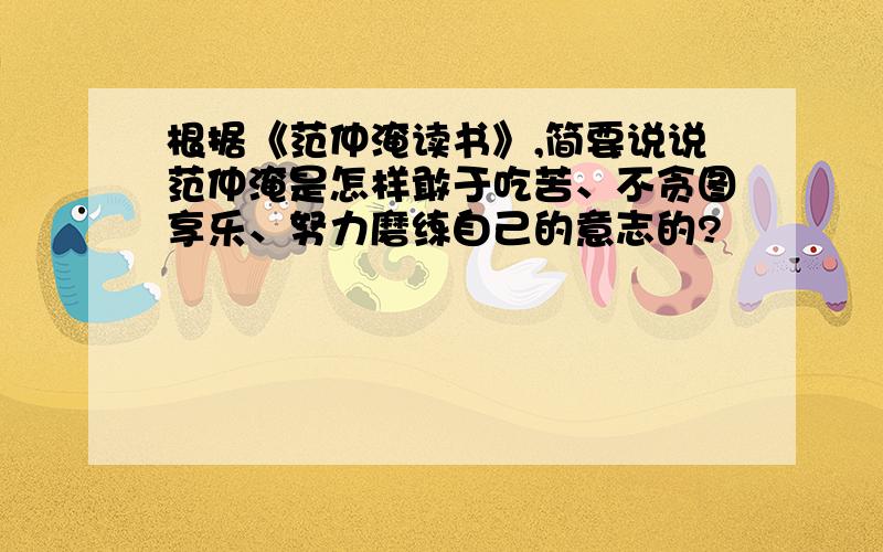 根据《范仲淹读书》,简要说说范仲淹是怎样敢于吃苦、不贪图享乐、努力磨练自己的意志的?