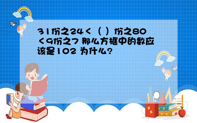 31份之24＜（ ）份之80＜9份之7 那么方框中的数应该是102 为什么?