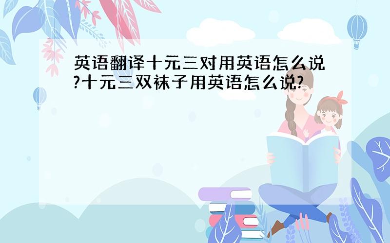 英语翻译十元三对用英语怎么说?十元三双袜子用英语怎么说?