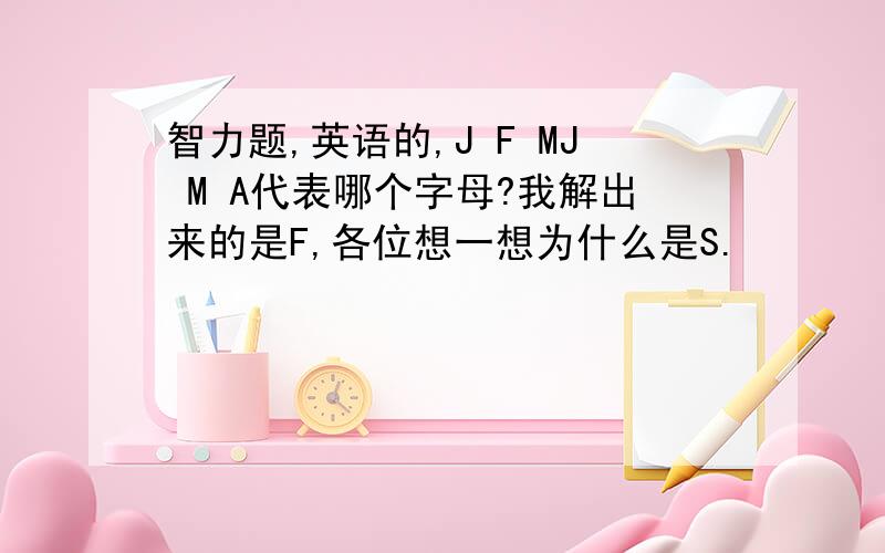 智力题,英语的,J F MJ M A代表哪个字母?我解出来的是F,各位想一想为什么是S.