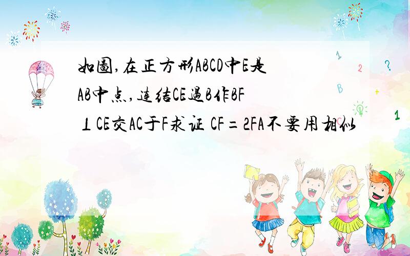 如图,在正方形ABCD中E是AB中点,连结CE过B作BF⊥CE交AC于F求证 CF=2FA不要用相似