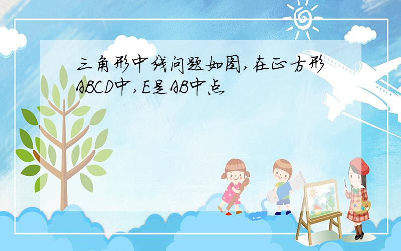 三角形中线问题如图,在正方形ABCD中,E是AB中点