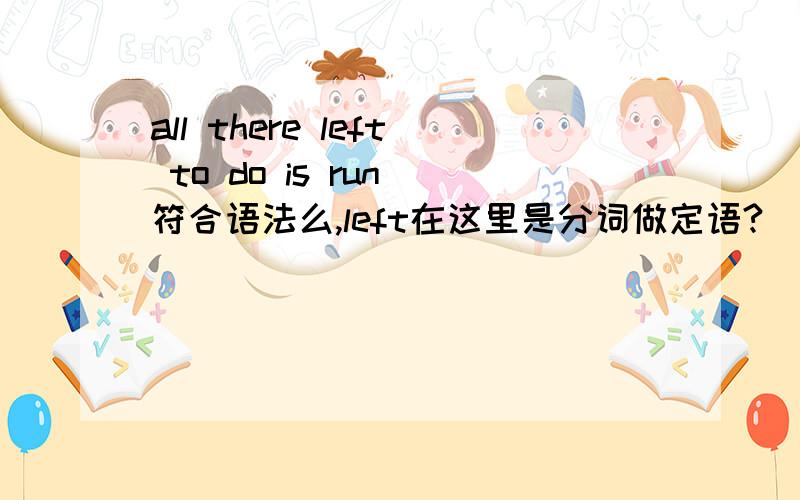 all there left to do is run 符合语法么,left在这里是分词做定语?