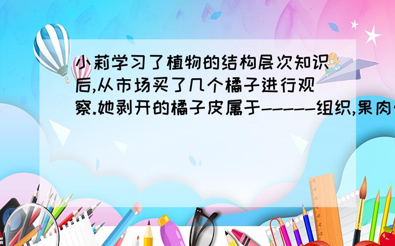 小莉学习了植物的结构层次知识后,从市场买了几个橘子进行观察.她剥开的橘子皮属于-----组织,果肉外的筋