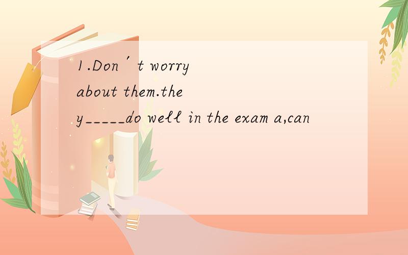 1.Don′t worry about them.they_____do well in the exam a,can