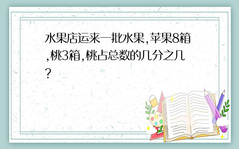 水果店运来一批水果,苹果8箱,桃3箱,桃占总数的几分之几?