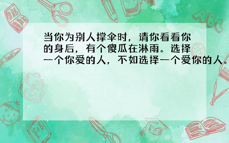 当你为别人撑伞时，请你看看你的身后，有个傻瓜在淋雨。选择一个你爱的人，不如选择一个爱你的人。帮我缩短，和翻译谢谢