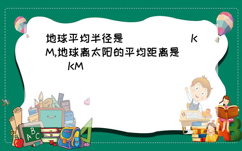 地球平均半径是______KM,地球离太阳的平均距离是___KM