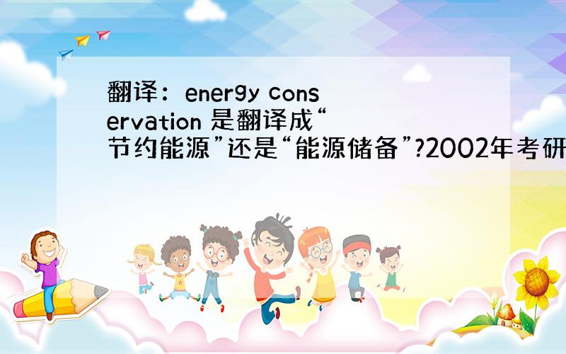 翻译：energy conservation 是翻译成“节约能源”还是“能源储备”?2002年考研阅读阅读文章里的.