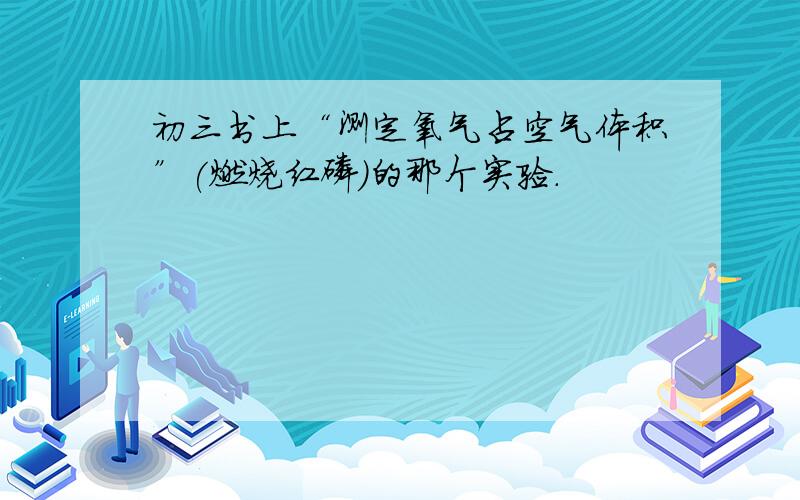 初三书上“测定氧气占空气体积”(燃烧红磷)的那个实验.