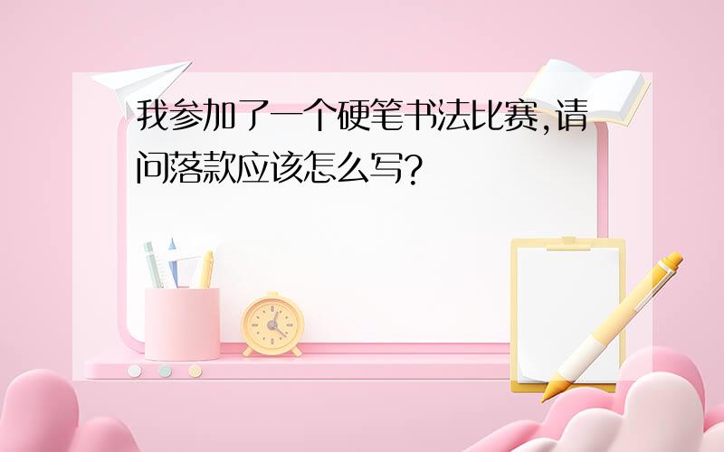 我参加了一个硬笔书法比赛,请问落款应该怎么写?