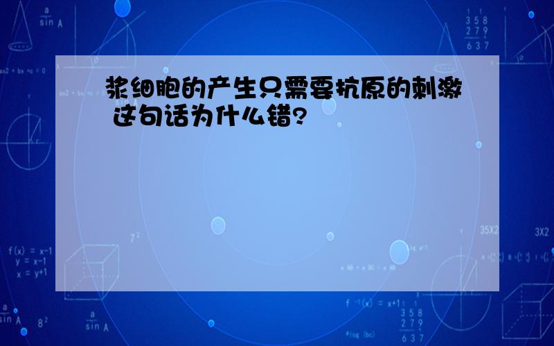 浆细胞的产生只需要抗原的刺激 这句话为什么错?