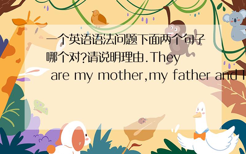 一个英语语法问题下面两个句子哪个对?请说明理由.They are my mother,my father and I.T