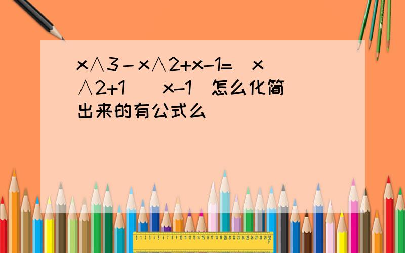 x∧3－x∧2+x-1=(x∧2+1)(x-1)怎么化简出来的有公式么