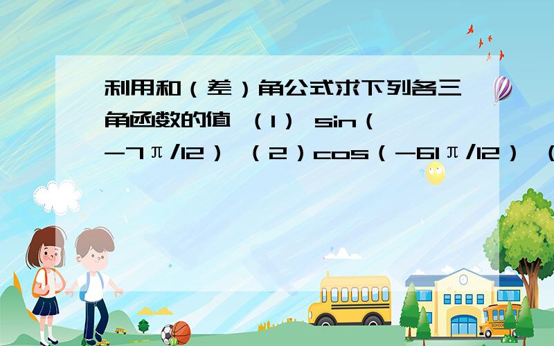 利用和（差）角公式求下列各三角函数的值 （1） sin（-7π/12） （2）cos（-61π/12） （3）tan（3