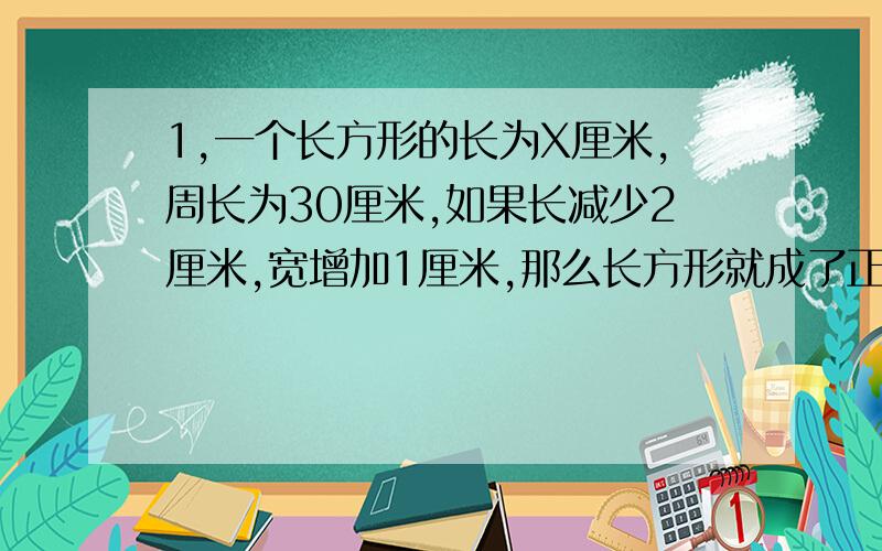 1,一个长方形的长为X厘米,周长为30厘米,如果长减少2厘米,宽增加1厘米,那么长方形就成了正方形,由此可得方程?（用方