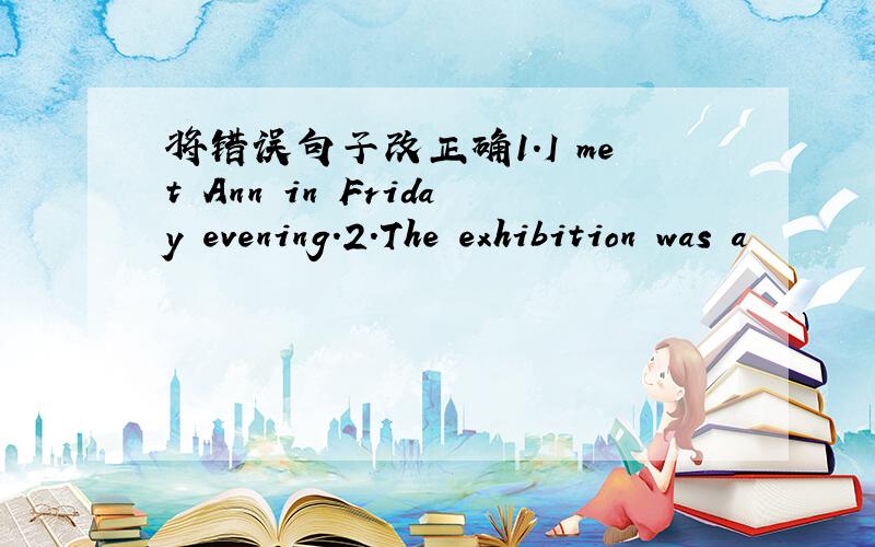 将错误句子改正确1.I met Ann in Friday evening.2.The exhibition was a