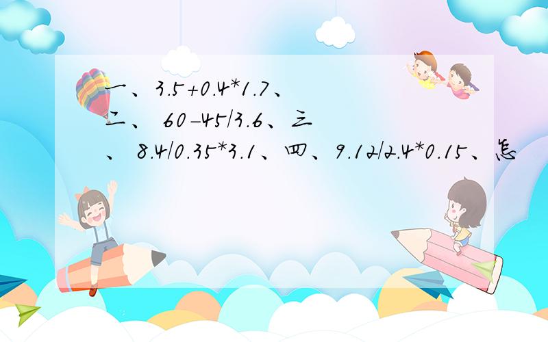 一、3.5+0.4*1.7、二、 60-45/3.6、三、 8.4/0.35*3.1、四、9.12/2.4*0.15、怎