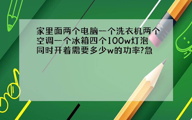 家里面两个电脑一个洗衣机两个空调一个冰箱四个100w灯泡同时开着需要多少w的功率?急