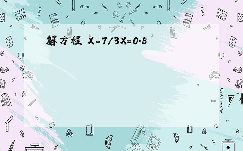 解方程 X-7/3X=0.8