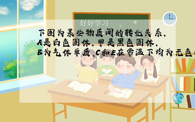 下图为某些物质间的转化关系,A是白色固体,甲是黑色固体,B为气体单质、C和E在常温下均为无色液体