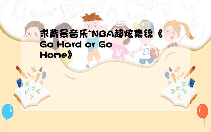 求背景音乐~NBA超炫集锦《Go Hard or Go Home》