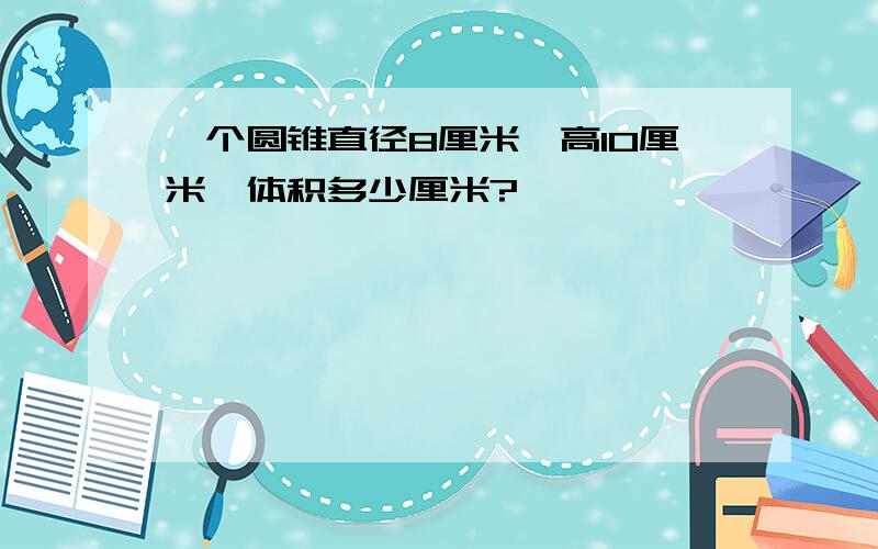 一个圆锥直径8厘米,高10厘米,体积多少厘米?