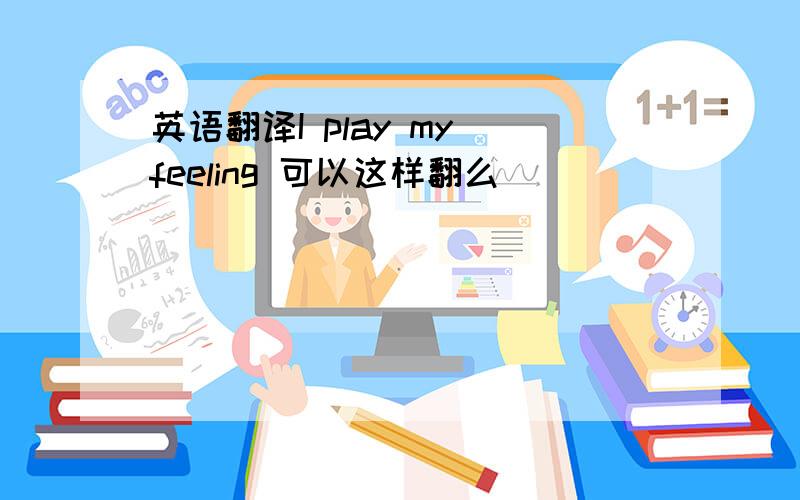 英语翻译I play my feeling 可以这样翻么