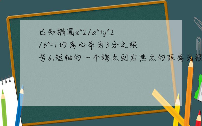 已知椭圆x^2/a^+y^2/b^=1的离心率为3分之根号6,短轴的一个端点到右焦点的距离为根号3,直线L与椭圆交于AB