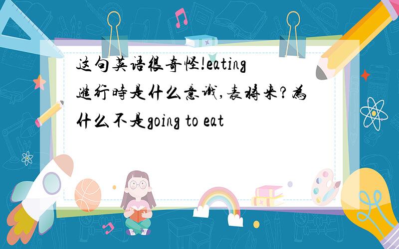 这句英语很奇怪!eating进行时是什么意识,表将来?为什么不是going to eat