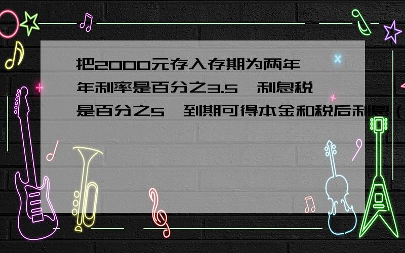 把2000元存入存期为两年,年利率是百分之3.5,利息税是百分之5,到期可得本金和税后利息（ ）元