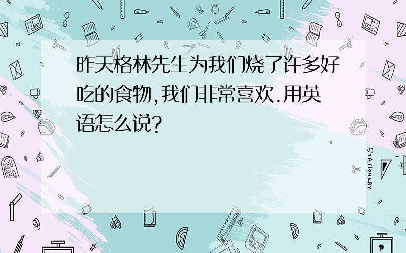 昨天格林先生为我们烧了许多好吃的食物,我们非常喜欢.用英语怎么说?