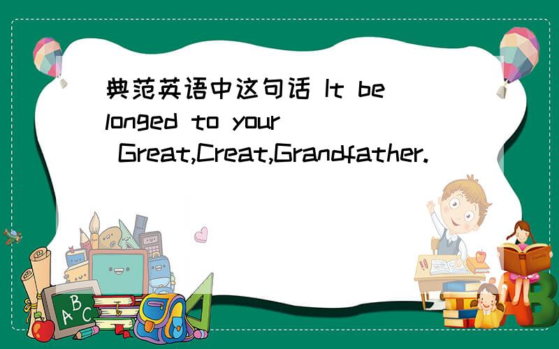 典范英语中这句话 It belonged to your Great,Creat,Grandfather.