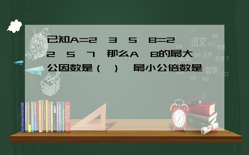 已知A=2×3×5,B=2×2×5×7,那么A,B的最大公因数是（ ）,最小公倍数是