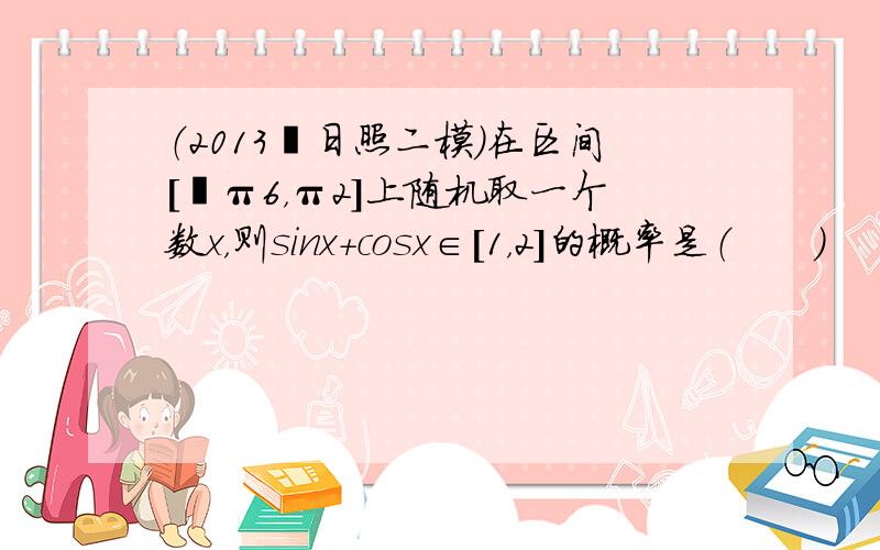 （2013•日照二模）在区间[−π6，π2]上随机取一个数x，则sinx+cosx∈[1，2]的概率是（　　）