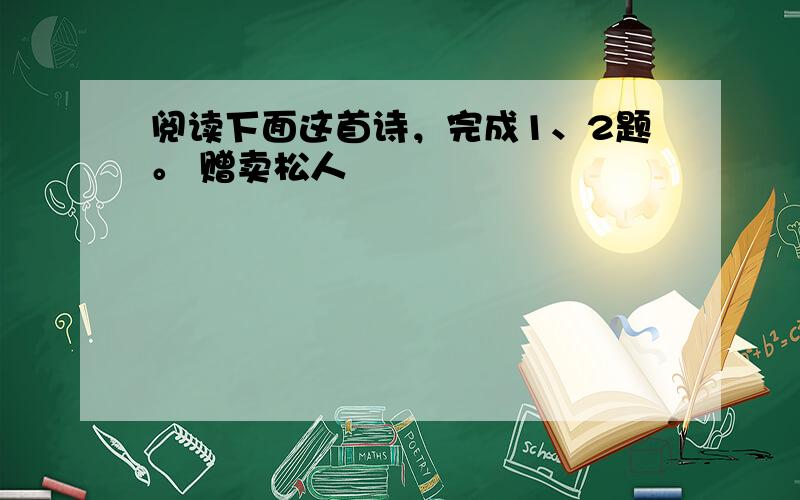 阅读下面这首诗，完成1、2题。 赠卖松人