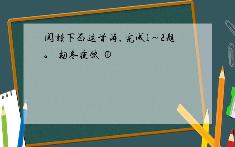 阅读下面这首诗，完成1～2题。 初冬夜饮 ①