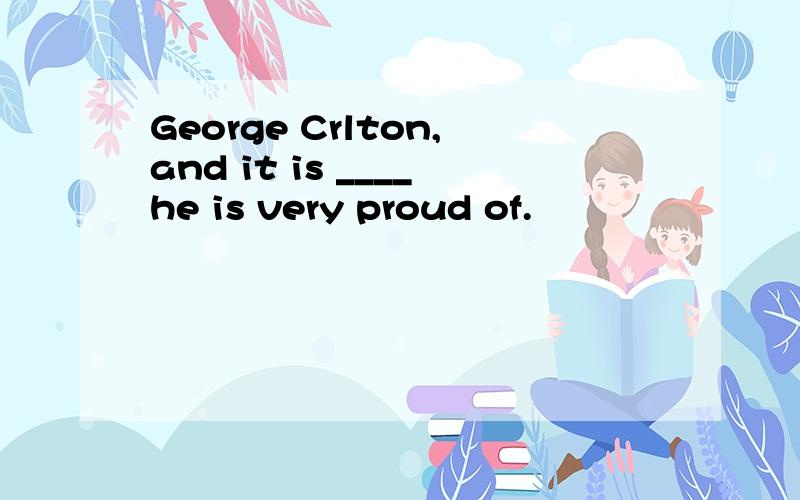 George Crlton,and it is ____he is very proud of.