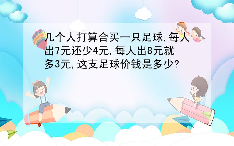 几个人打算合买一只足球,每人出7元还少4元,每人出8元就多3元,这支足球价钱是多少?