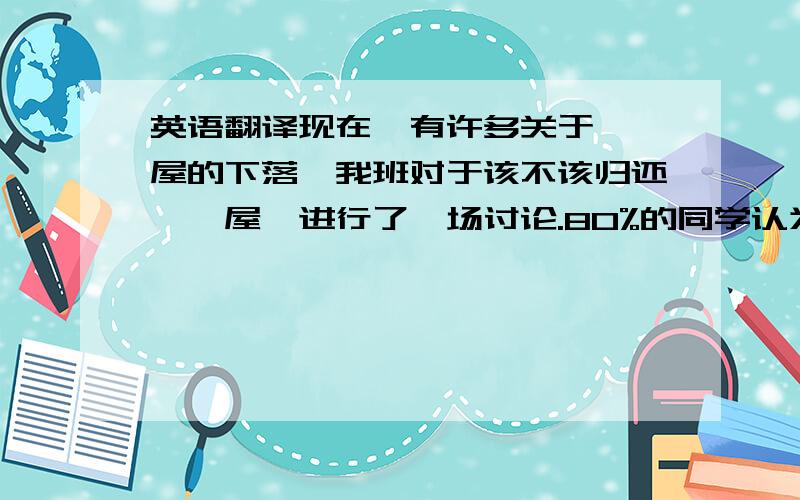 英语翻译现在,有许多关于琥珀屋的下落,我班对于该不该归还琥珀屋,进行了一场讨论.80%的同学认为：应该归还,因为那是历史