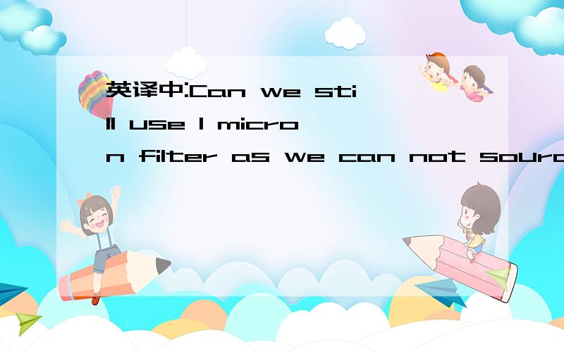 英译中:Can we still use 1 micron filter as we can not source 0.