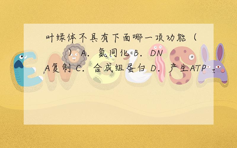 叶绿体不具有下面哪一项功能（　　） A．氮同化 B．DNA复制 C．合成组蛋白 D．产生ATP