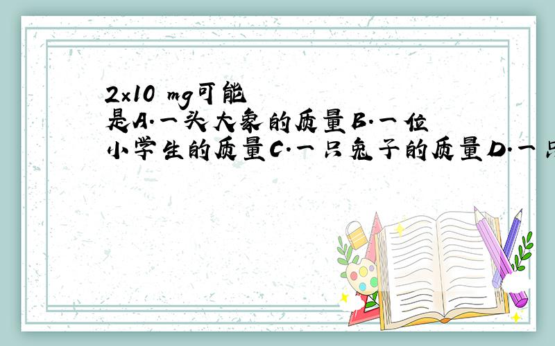 2×10²mg可能是A.一头大象的质量B.一位小学生的质量C.一只兔子的质量D.一只蚂蚁的质量