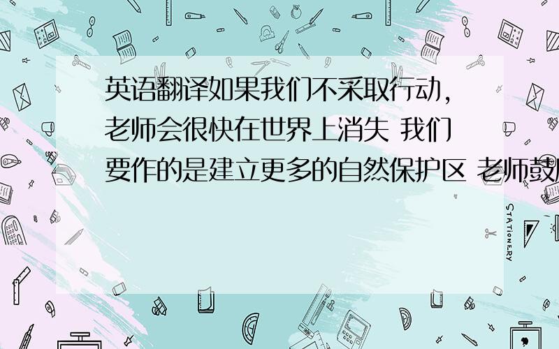 英语翻译如果我们不采取行动,老师会很快在世界上消失 我们要作的是建立更多的自然保护区 老师鼓励我们在课堂上尽可能地多说英