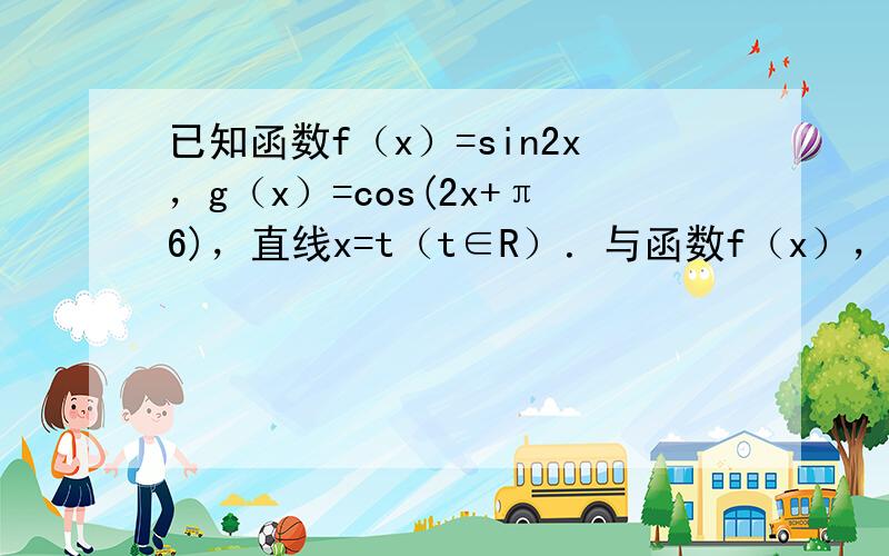 已知函数f（x）=sin2x，g（x）=cos(2x+π6)，直线x=t（t∈R）．与函数f（x），g（x）的图象分别交