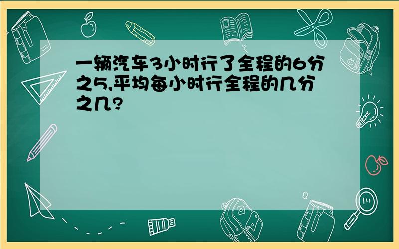 一辆汽车3小时行了全程的6分之5,平均每小时行全程的几分之几?